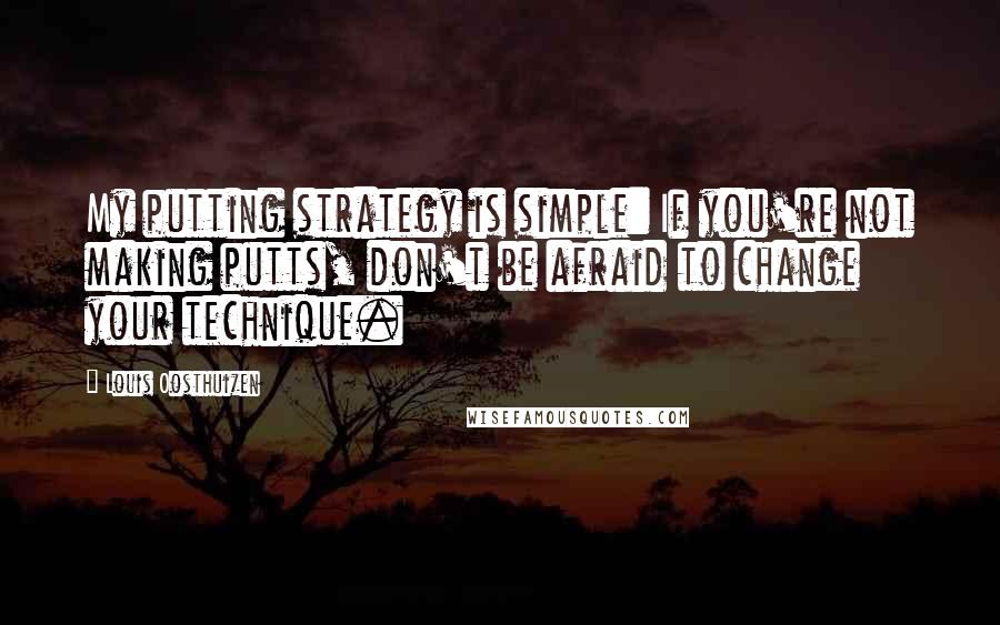 Louis Oosthuizen Quotes: My putting strategy is simple: If you're not making putts, don't be afraid to change your technique.