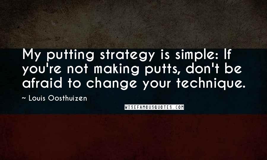 Louis Oosthuizen Quotes: My putting strategy is simple: If you're not making putts, don't be afraid to change your technique.