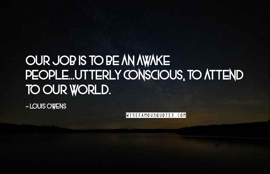 Louis Owens Quotes: Our job is to be an awake people...utterly conscious, to attend to our world.