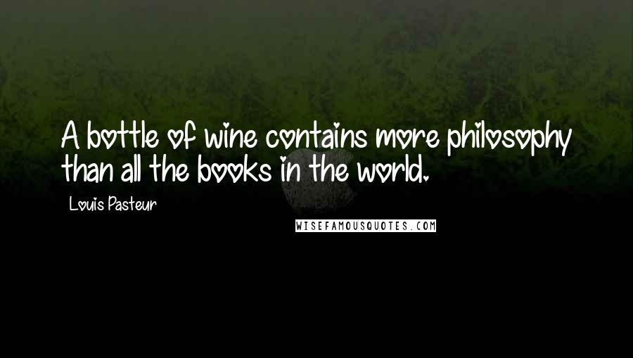Louis Pasteur Quotes: A bottle of wine contains more philosophy than all the books in the world.