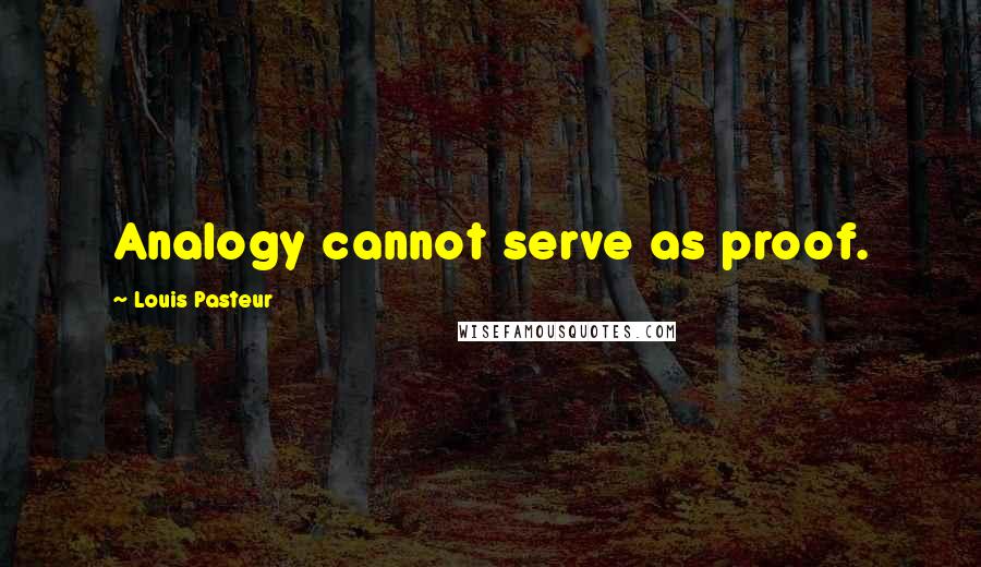 Louis Pasteur Quotes: Analogy cannot serve as proof.