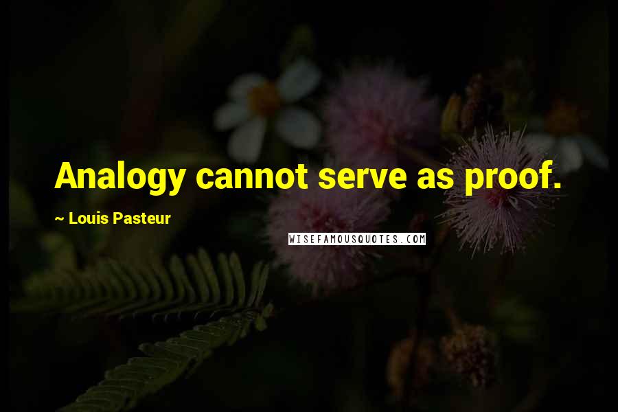 Louis Pasteur Quotes: Analogy cannot serve as proof.