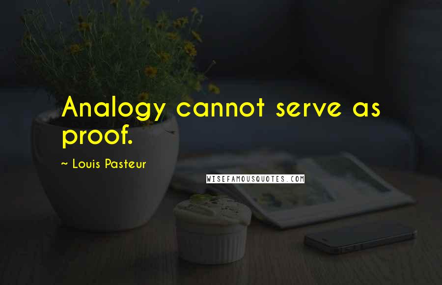 Louis Pasteur Quotes: Analogy cannot serve as proof.