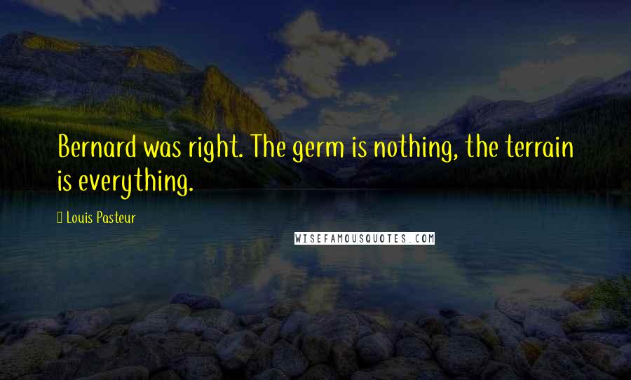 Louis Pasteur Quotes: Bernard was right. The germ is nothing, the terrain is everything.