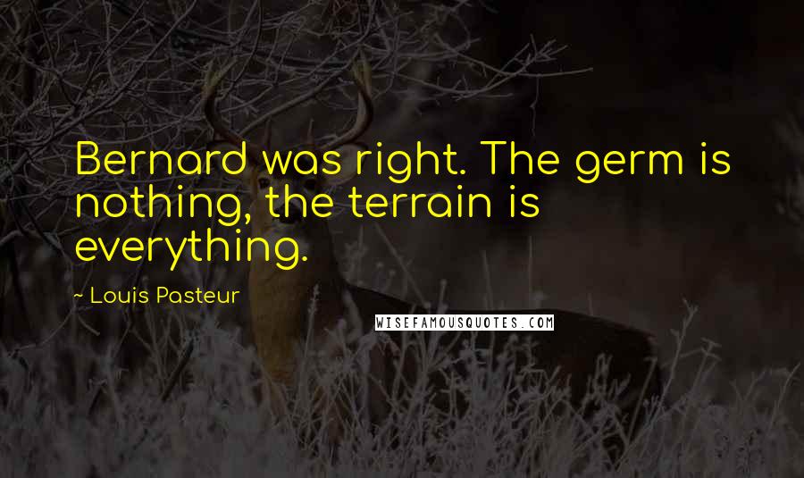 Louis Pasteur Quotes: Bernard was right. The germ is nothing, the terrain is everything.