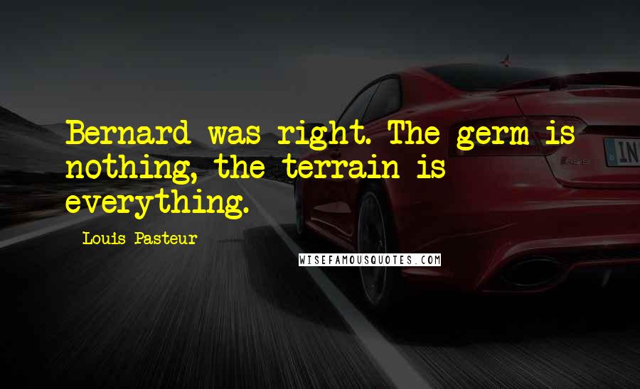 Louis Pasteur Quotes: Bernard was right. The germ is nothing, the terrain is everything.