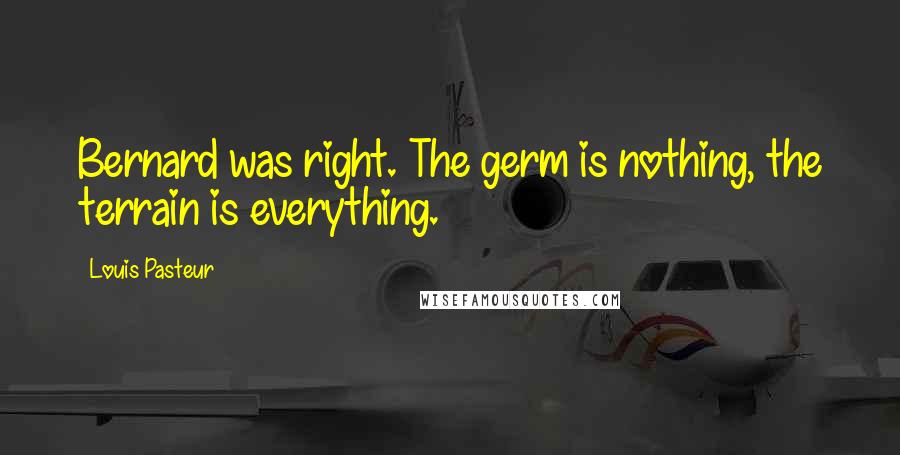 Louis Pasteur Quotes: Bernard was right. The germ is nothing, the terrain is everything.