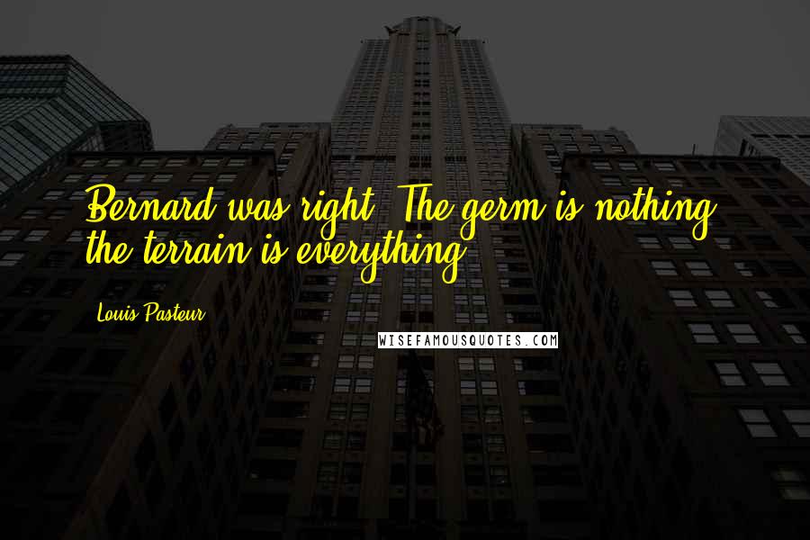 Louis Pasteur Quotes: Bernard was right. The germ is nothing, the terrain is everything.