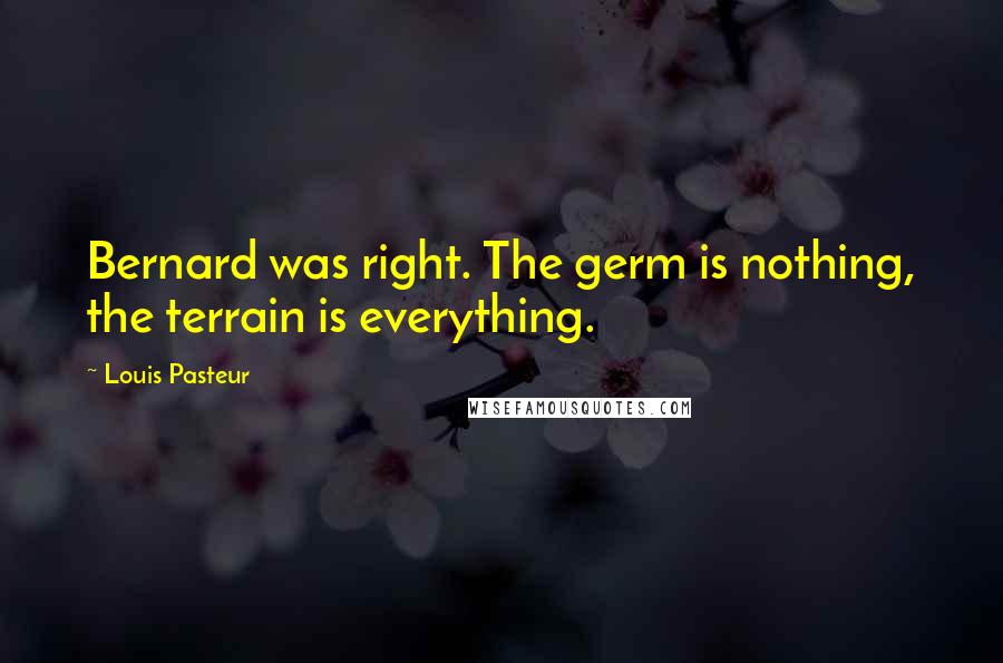 Louis Pasteur Quotes: Bernard was right. The germ is nothing, the terrain is everything.