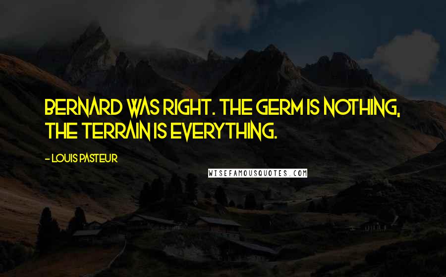 Louis Pasteur Quotes: Bernard was right. The germ is nothing, the terrain is everything.