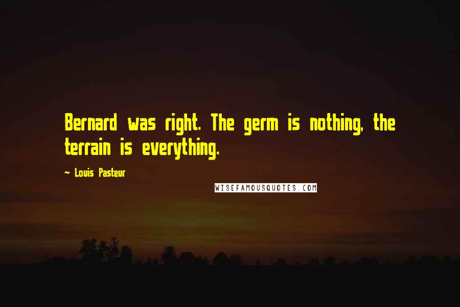 Louis Pasteur Quotes: Bernard was right. The germ is nothing, the terrain is everything.