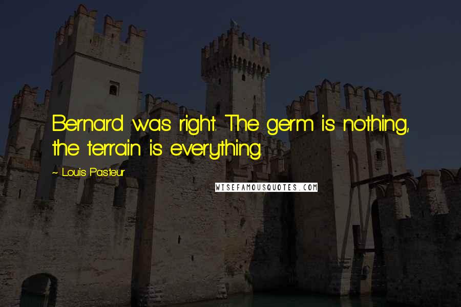 Louis Pasteur Quotes: Bernard was right. The germ is nothing, the terrain is everything.