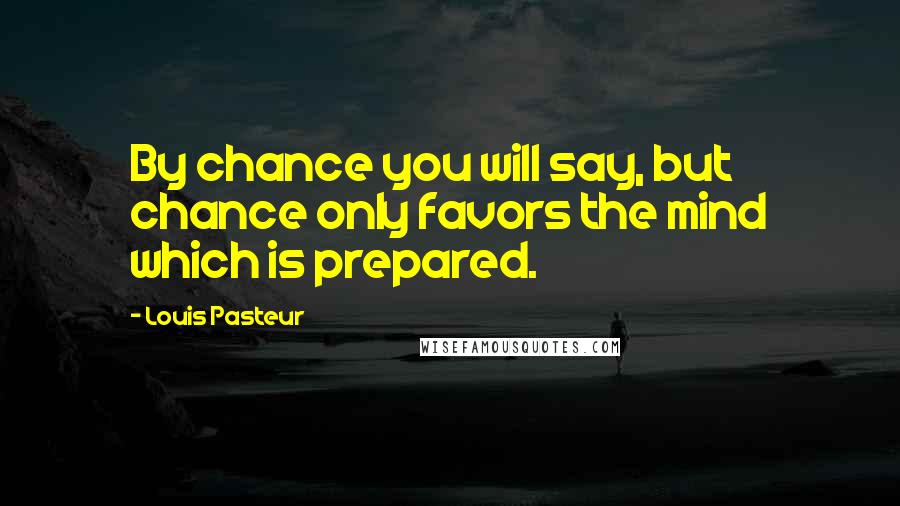 Louis Pasteur Quotes: By chance you will say, but chance only favors the mind which is prepared.