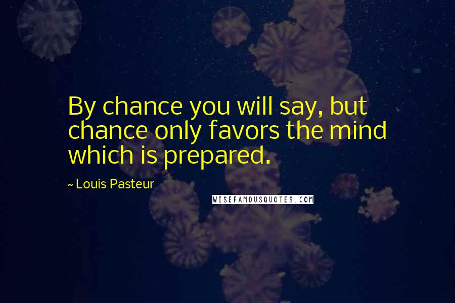 Louis Pasteur Quotes: By chance you will say, but chance only favors the mind which is prepared.