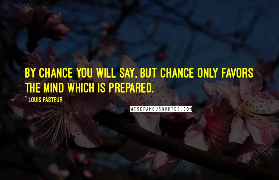 Louis Pasteur Quotes: By chance you will say, but chance only favors the mind which is prepared.