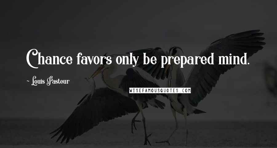 Louis Pasteur Quotes: Chance favors only be prepared mind.