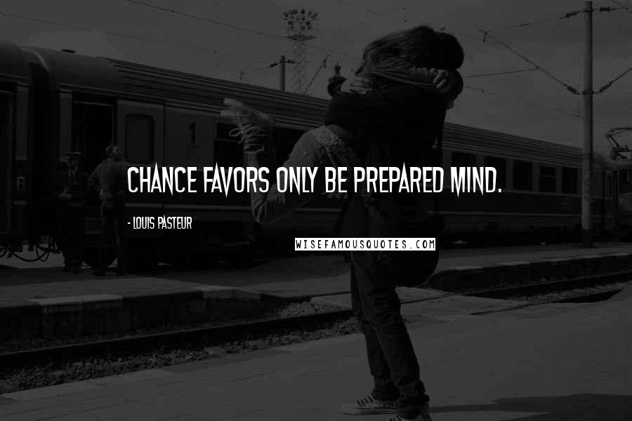 Louis Pasteur Quotes: Chance favors only be prepared mind.