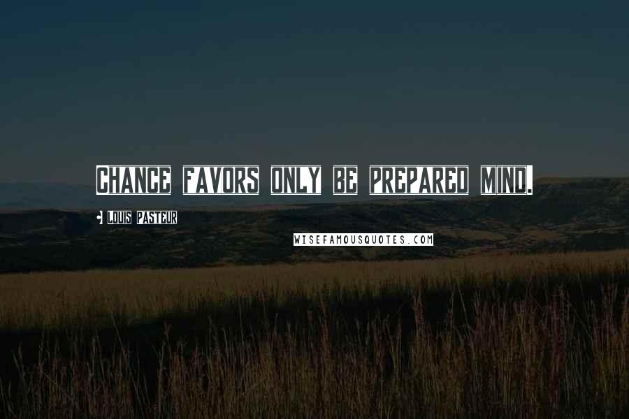 Louis Pasteur Quotes: Chance favors only be prepared mind.