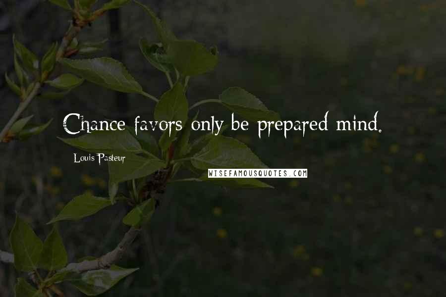 Louis Pasteur Quotes: Chance favors only be prepared mind.