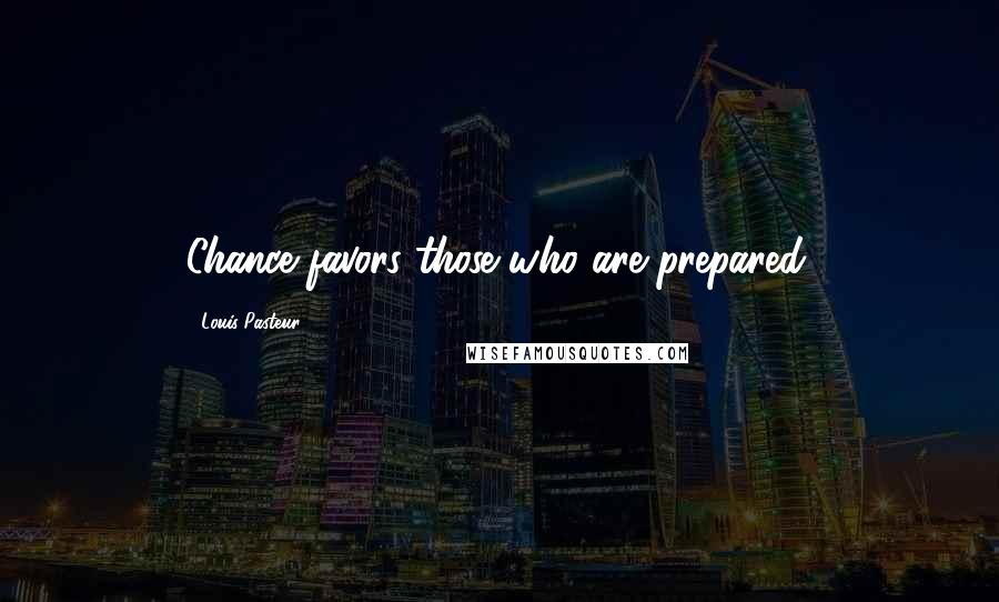 Louis Pasteur Quotes: Chance favors those who are prepared.