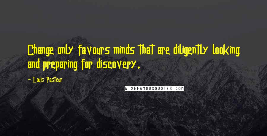 Louis Pasteur Quotes: Change only favours minds that are diligently looking and preparing for discovery.