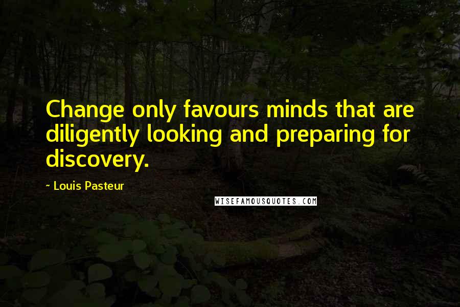 Louis Pasteur Quotes: Change only favours minds that are diligently looking and preparing for discovery.