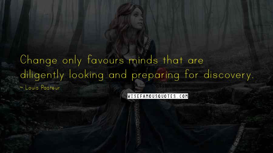 Louis Pasteur Quotes: Change only favours minds that are diligently looking and preparing for discovery.