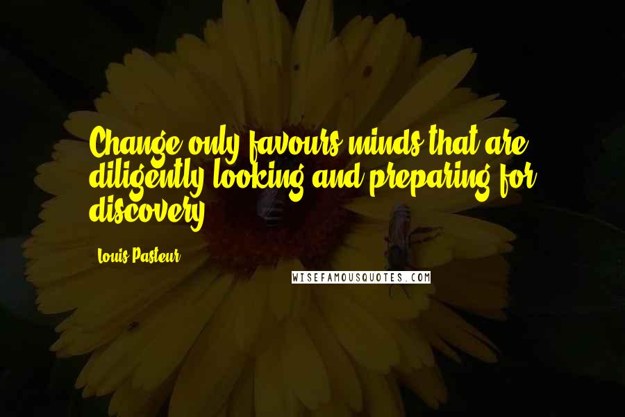 Louis Pasteur Quotes: Change only favours minds that are diligently looking and preparing for discovery.