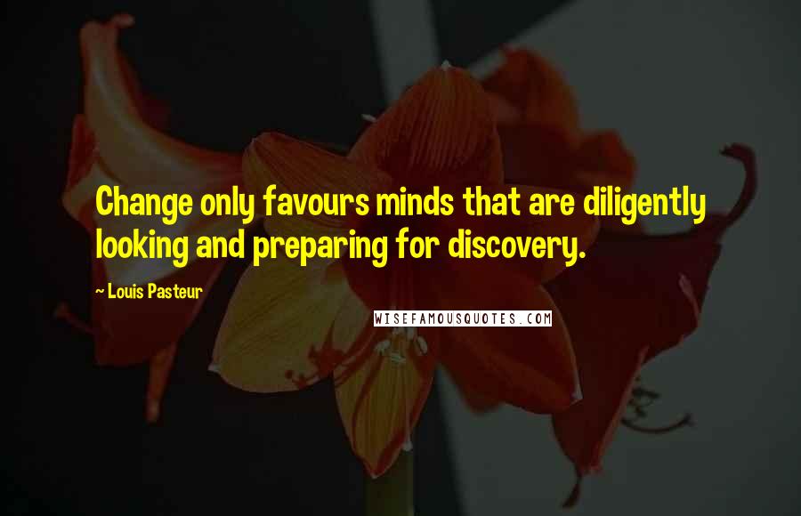 Louis Pasteur Quotes: Change only favours minds that are diligently looking and preparing for discovery.