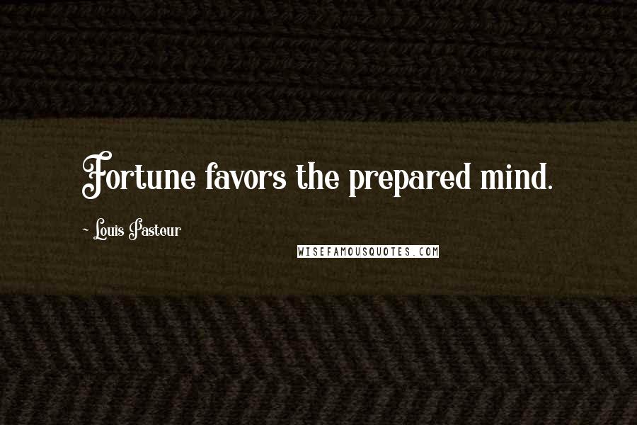 Louis Pasteur Quotes: Fortune favors the prepared mind.