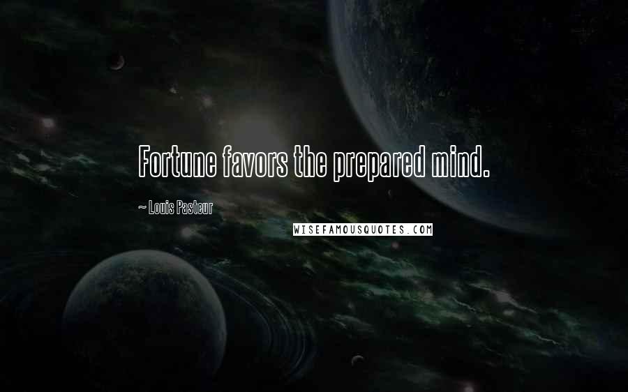 Louis Pasteur Quotes: Fortune favors the prepared mind.