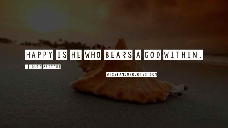 Louis Pasteur Quotes: Happy is he who bears a god within.