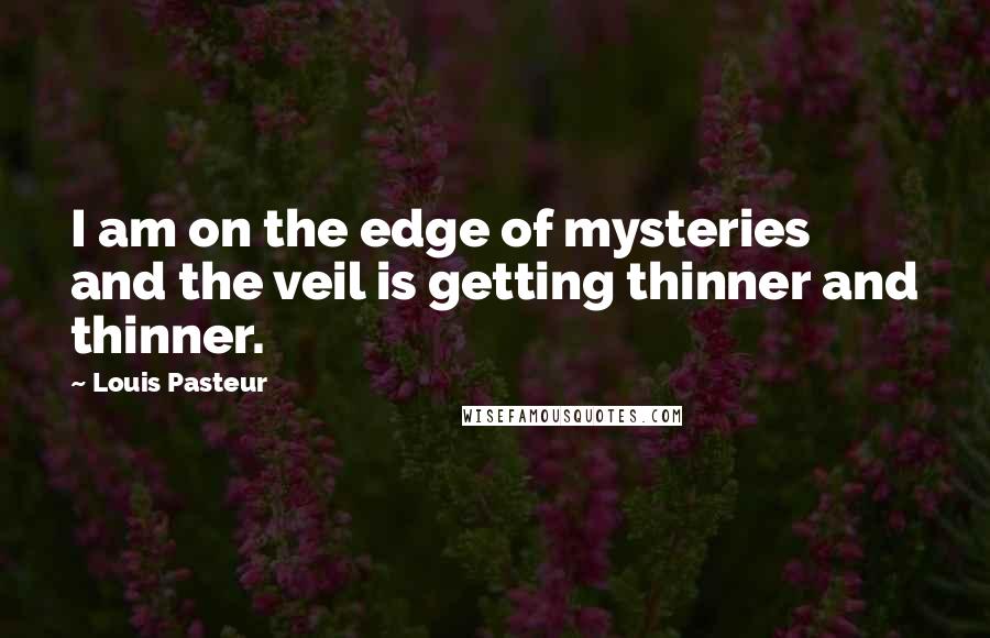 Louis Pasteur Quotes: I am on the edge of mysteries and the veil is getting thinner and thinner.