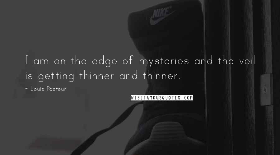 Louis Pasteur Quotes: I am on the edge of mysteries and the veil is getting thinner and thinner.