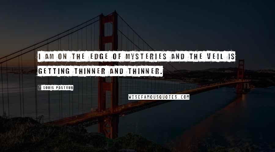 Louis Pasteur Quotes: I am on the edge of mysteries and the veil is getting thinner and thinner.