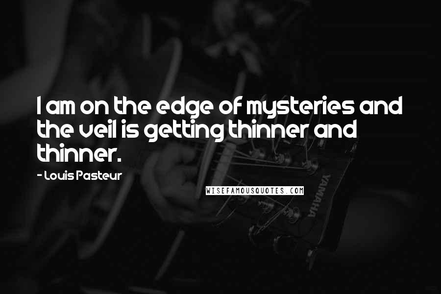Louis Pasteur Quotes: I am on the edge of mysteries and the veil is getting thinner and thinner.