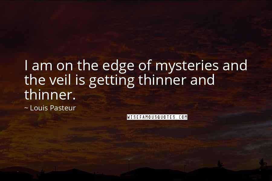 Louis Pasteur Quotes: I am on the edge of mysteries and the veil is getting thinner and thinner.