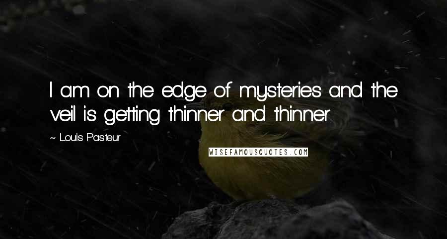 Louis Pasteur Quotes: I am on the edge of mysteries and the veil is getting thinner and thinner.