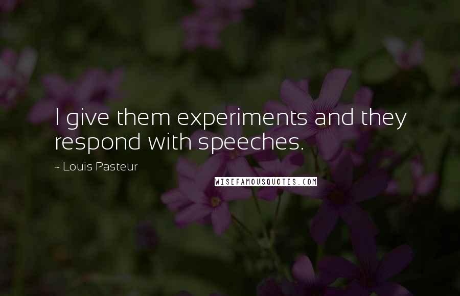 Louis Pasteur Quotes: I give them experiments and they respond with speeches.