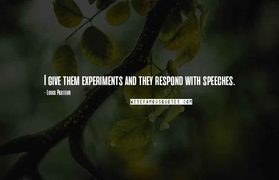 Louis Pasteur Quotes: I give them experiments and they respond with speeches.