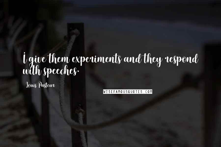 Louis Pasteur Quotes: I give them experiments and they respond with speeches.