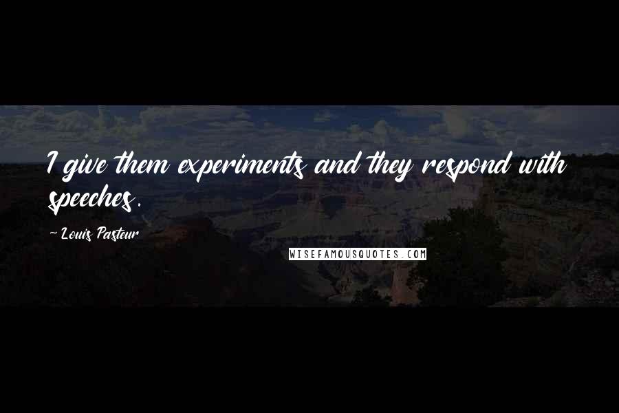 Louis Pasteur Quotes: I give them experiments and they respond with speeches.