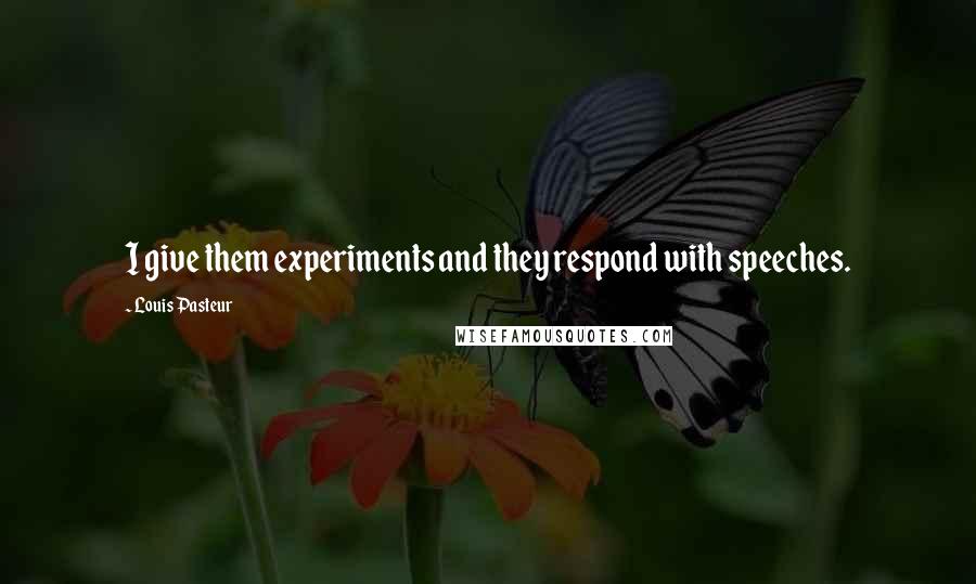 Louis Pasteur Quotes: I give them experiments and they respond with speeches.