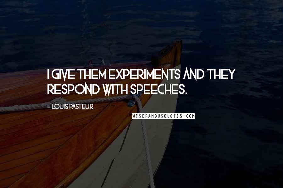 Louis Pasteur Quotes: I give them experiments and they respond with speeches.