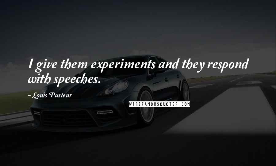 Louis Pasteur Quotes: I give them experiments and they respond with speeches.