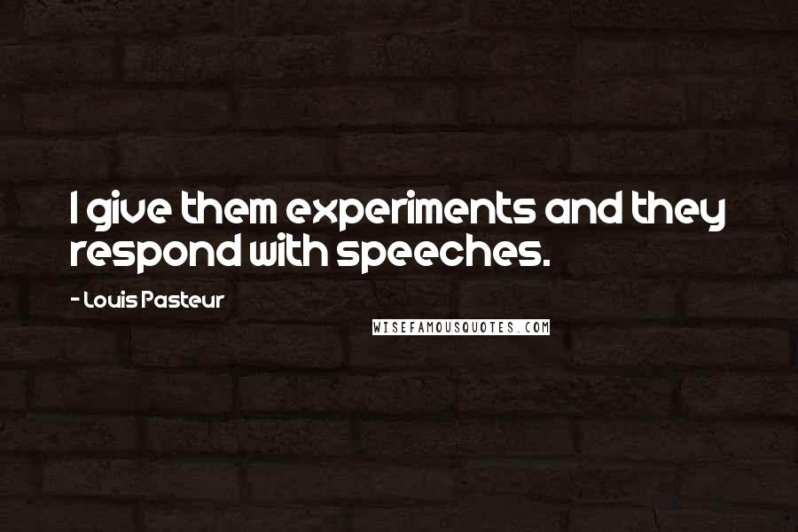 Louis Pasteur Quotes: I give them experiments and they respond with speeches.