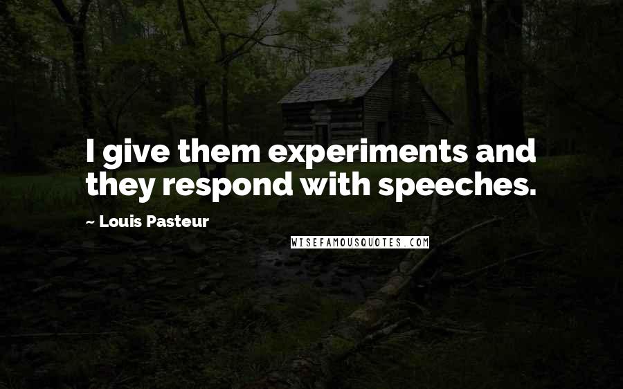 Louis Pasteur Quotes: I give them experiments and they respond with speeches.