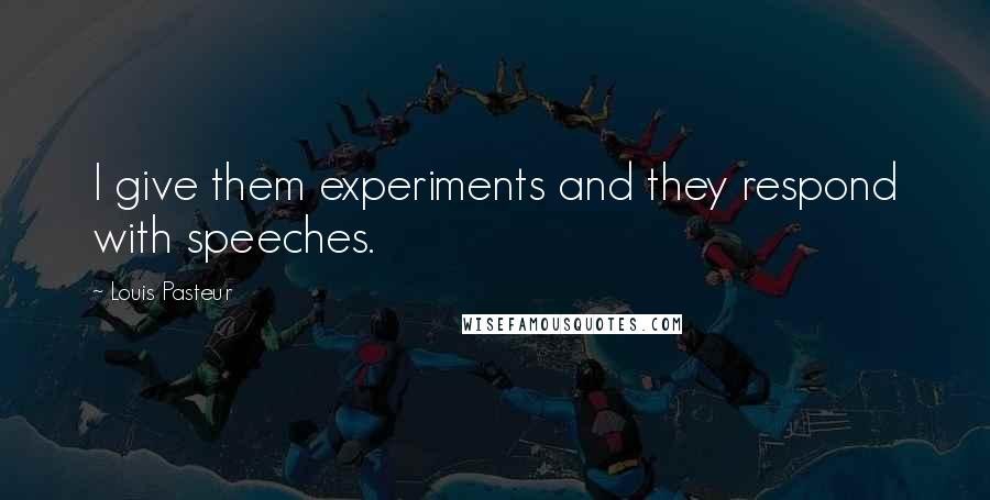 Louis Pasteur Quotes: I give them experiments and they respond with speeches.