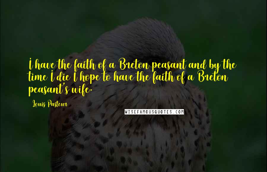 Louis Pasteur Quotes: I have the faith of a Breton peasant and by the time I die I hope to have the faith of a Breton peasant's wife.