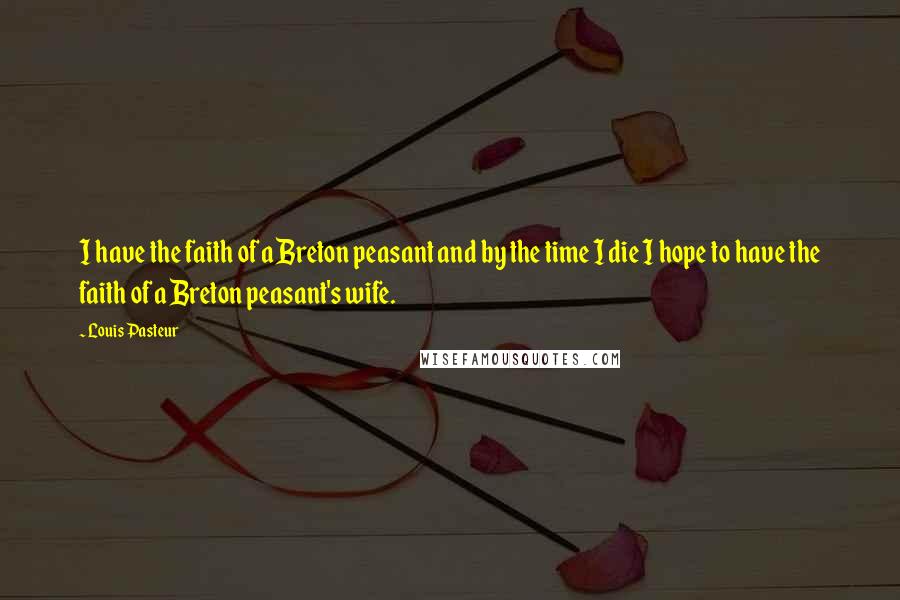 Louis Pasteur Quotes: I have the faith of a Breton peasant and by the time I die I hope to have the faith of a Breton peasant's wife.